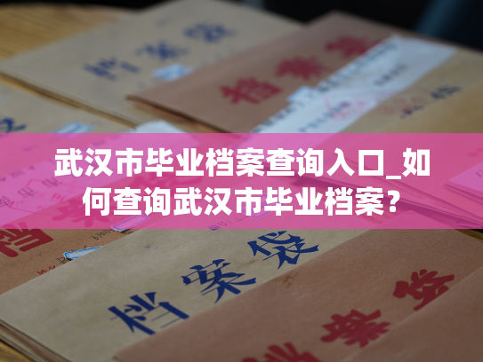 武汉市毕业档案查询入口_如何查询武汉市毕业档案？