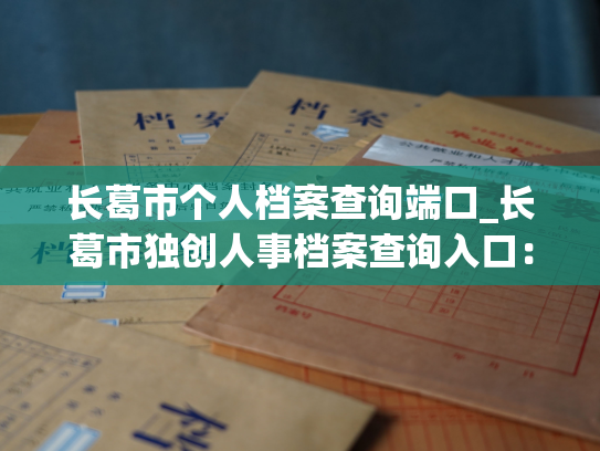 长葛市个人档案查询端口_长葛市独创人事档案查询入口：打开即可查看详尽信息！