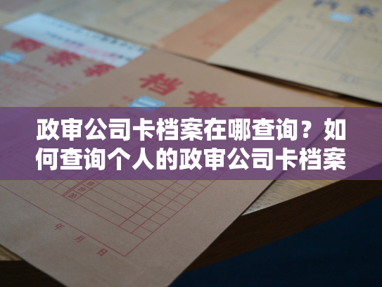 政审公司卡档案在哪查询？如何查询个人的政审公司卡档案？