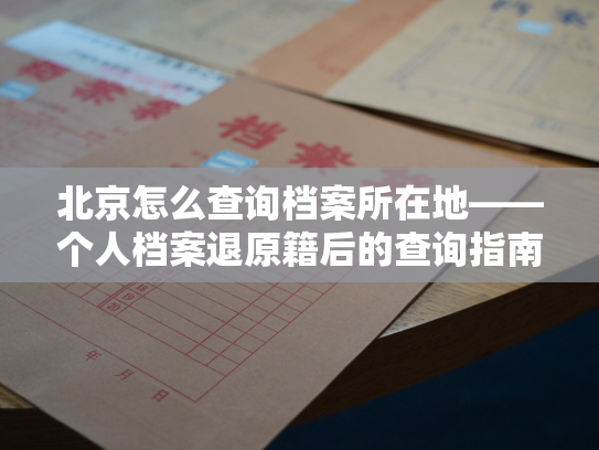 北京怎么查询档案所在地——个人档案退原籍后的查询指南