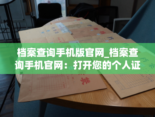 档案查询手机版官网_档案查询手机官网：打开您的个人证明之门