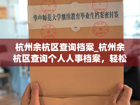 杭州余杭区查询档案_杭州余杭区查询个人人事档案，轻松获取您的工作经历与证明！
