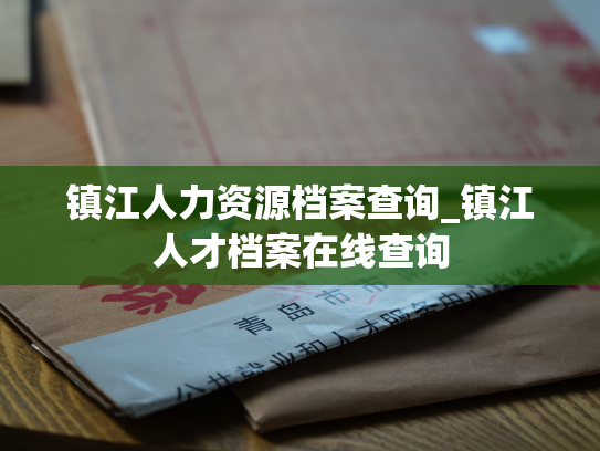 镇江人力资源档案查询_镇江人才档案在线查询