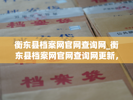 衡东县档案网官网查询网_衡东县档案网官网查询网更新，全新网站呈现！