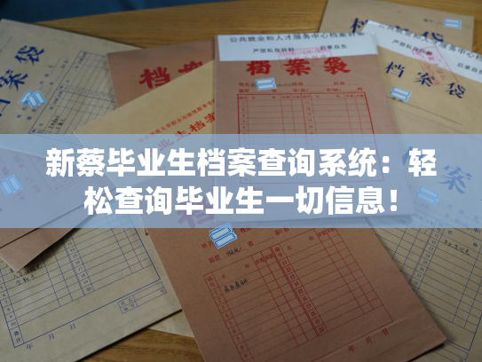 新蔡毕业生档案查询系统：轻松查询毕业生一切信息！