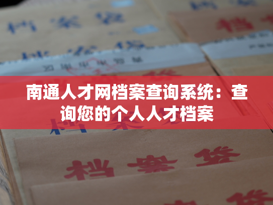 南通人才网档案查询系统：查询您的个人人才档案