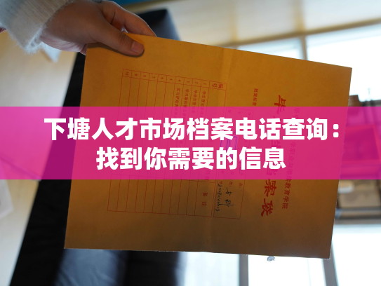 下塘人才市场档案电话查询：找到你需要的信息
