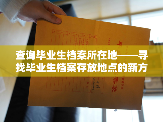 查询毕业生档案所在地——寻找毕业生档案存放地点的新方式