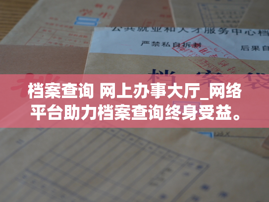 档案查询 网上办事大厅_网络平台助力档案查询终身受益。