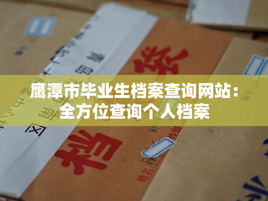 鹰潭市毕业生档案查询网站：全方位查询个人档案