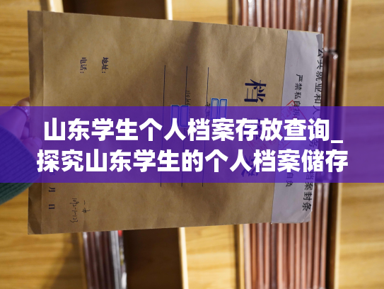 山东学生个人档案存放查询_探究山东学生的个人档案储存和查找方式