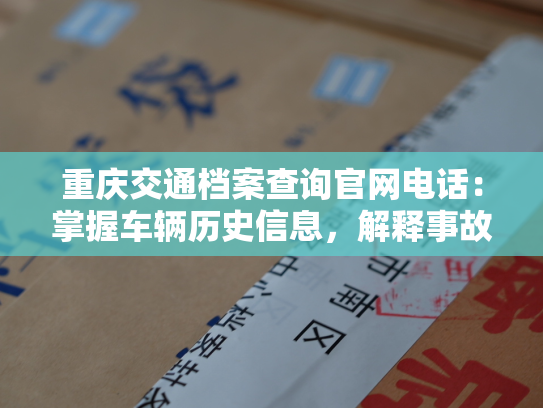 重庆交通档案查询官网电话：掌握车辆历史信息，解释事故真相