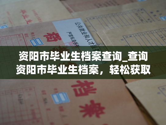 资阳市毕业生档案查询_查询资阳市毕业生档案，轻松获取就业所需信息。