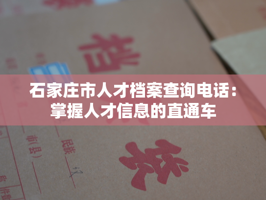 石家庄市人才档案查询电话：掌握人才信息的直通车