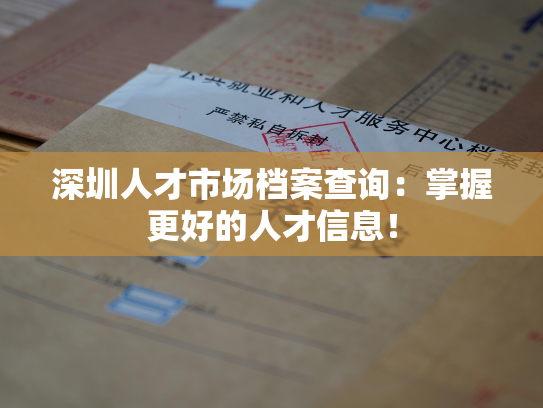 深圳人才市场档案查询：掌握更好的人才信息！