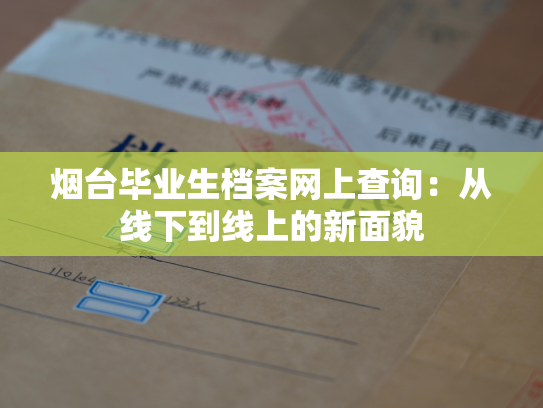 烟台毕业生档案网上查询：从线下到线上的新面貌