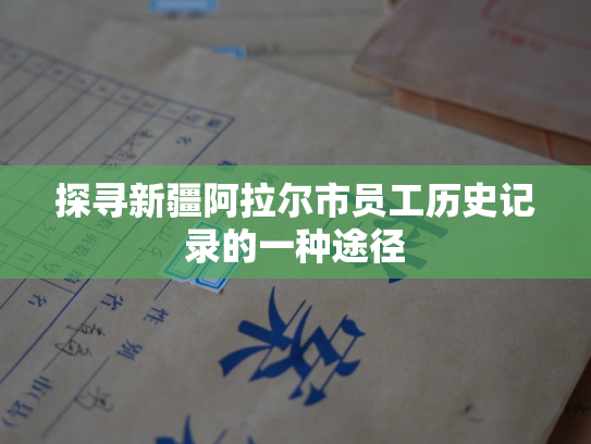 探寻新疆阿拉尔市员工历史记录的一种途径