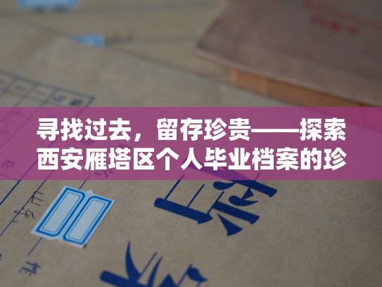 寻找过去，留存珍贵——探索西安雁塔区个人毕业档案的珍贵资源