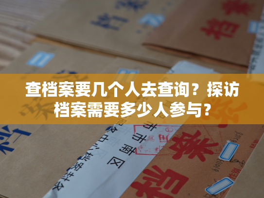 查档案要几个人去查询？探访档案需要多少人参与？