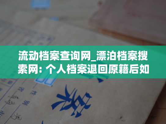 流动档案查询网_漂泊档案搜索网: 个人档案退回原籍后如何查询