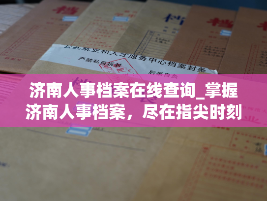 济南人事档案在线查询_掌握济南人事档案，尽在指尖时刻查询