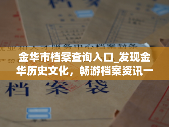 金华市档案查询入口_发现金华历史文化，畅游档案资讯一路。