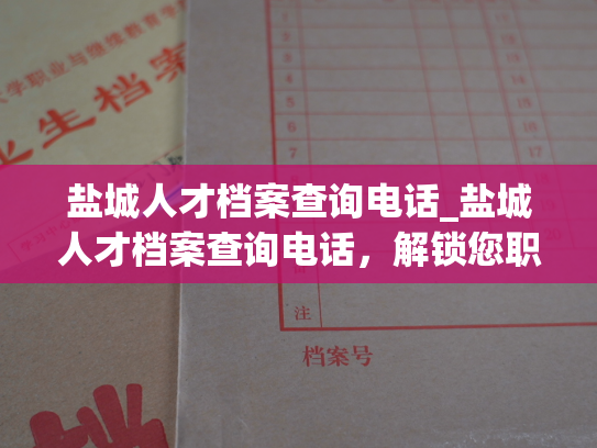 盐城人才档案查询电话_盐城人才档案查询电话，解锁您职业发展新势能。