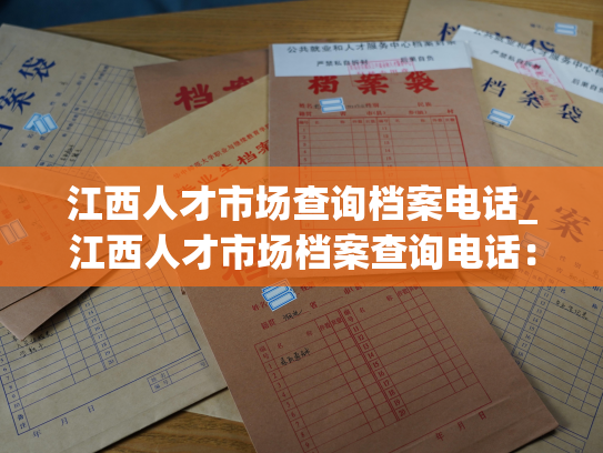 江西人才市场查询档案电话_江西人才市场档案查询电话：快速查询您的人事档案！
