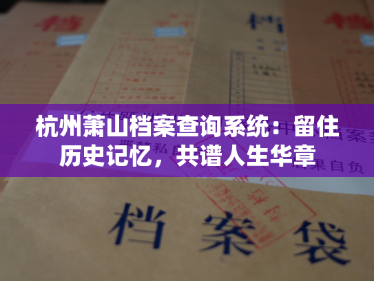 杭州萧山档案查询系统：留住历史记忆，共谱人生华章