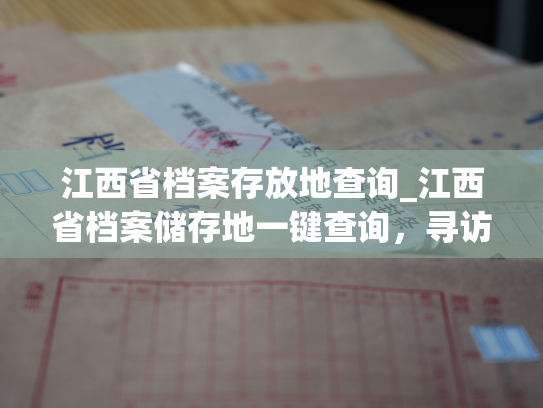 江西省档案存放地查询_江西省档案储存地一键查询，寻访历史线索。