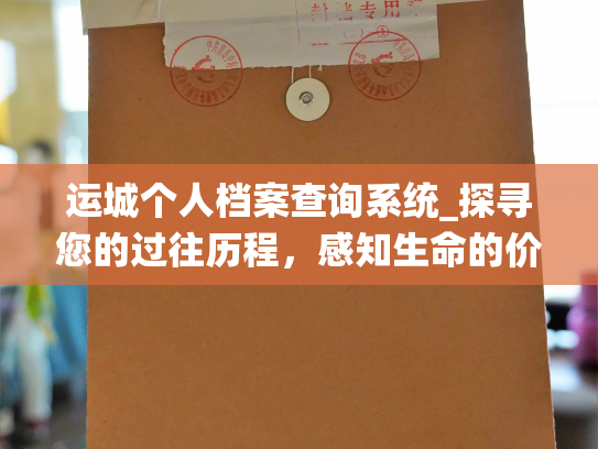 运城个人档案查询系统_探寻您的过往历程，感知生命的价值——运城人事档案网站