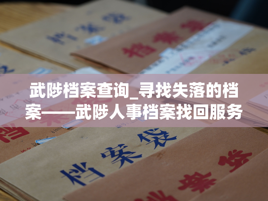 武陟档案查询_寻找失落的档案——武陟人事档案找回服务