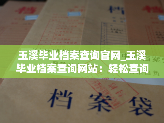 玉溪毕业档案查询官网_玉溪毕业档案查询网站：轻松查询过去，畅想未来