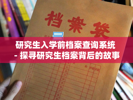 研究生入学前档案查询系统 - 探寻研究生档案背后的故事