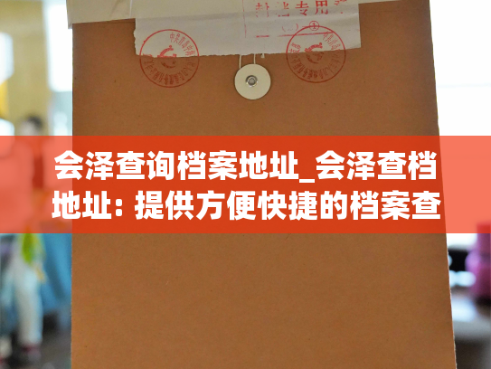 会泽查询档案地址_会泽查档地址: 提供方便快捷的档案查询服务