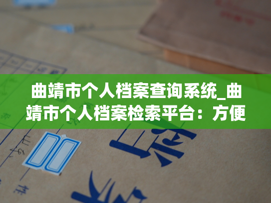曲靖市个人档案查询系统_曲靖市个人档案检索平台：方便快捷查询所有居民的档案记录！