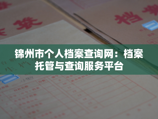 锦州市个人档案查询网：档案托管与查询服务平台