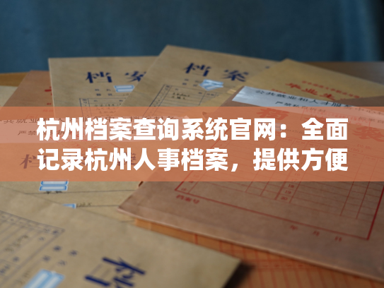 杭州档案查询系统官网：全面记录杭州人事档案，提供方便快捷的查询服务