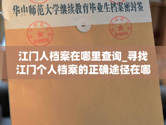 江门人档案在哪里查询_寻找江门个人档案的正确途径在哪里？