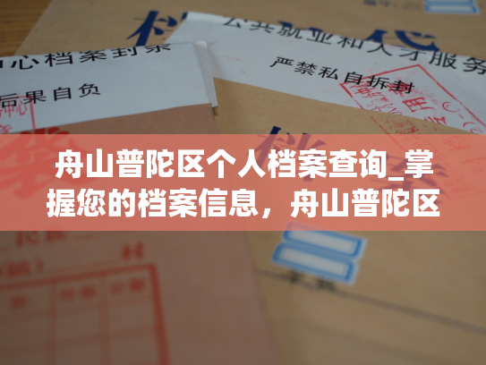 舟山普陀区个人档案查询_掌握您的档案信息，舟山普陀区个人资料一网打尽
