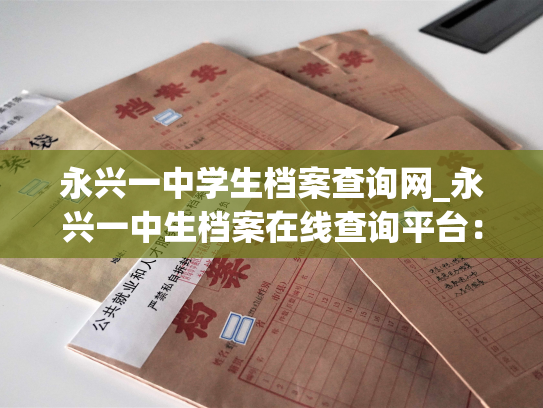 永兴一中学生档案查询网_永兴一中生档案在线查询平台：了解学生全貌，公开透明！