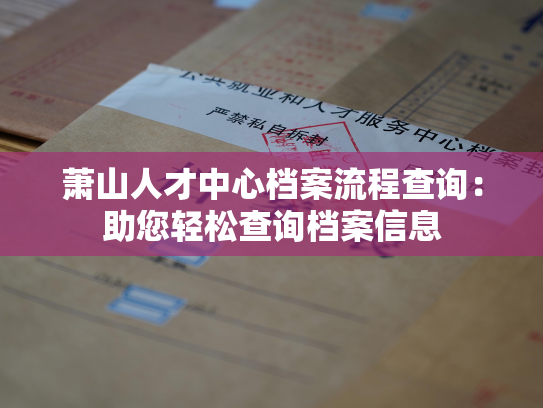 萧山人才中心档案流程查询：助您轻松查询档案信息