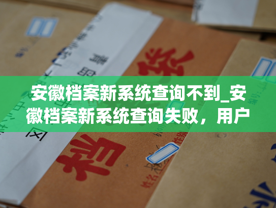 安徽档案新系统查询不到_安徽档案新系统查询失败，用户遇阻。