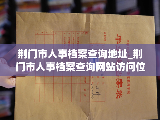 荆门市人事档案查询地址_荆门市人事档案查询网站访问位置