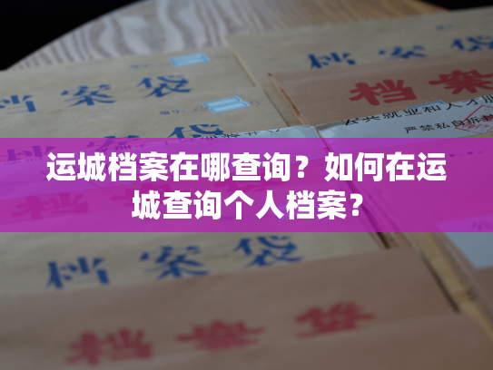 运城档案在哪查询？如何在运城查询个人档案？