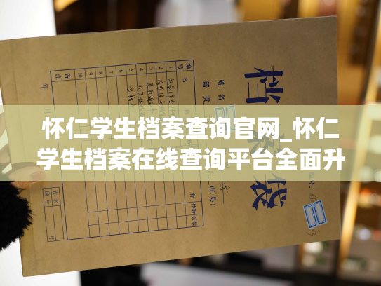 怀仁学生档案查询官网_怀仁学生档案在线查询平台全面升级，提供更便捷、可靠的服务。