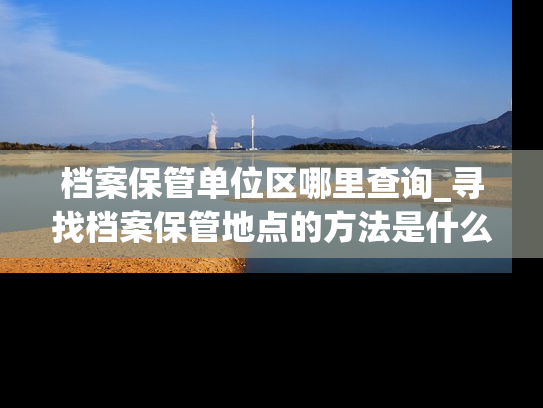 档案保管单位区哪里查询_寻找档案保管地点的方法是什么？