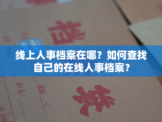 线上人事档案在哪？如何查找自己的在线人事档案？