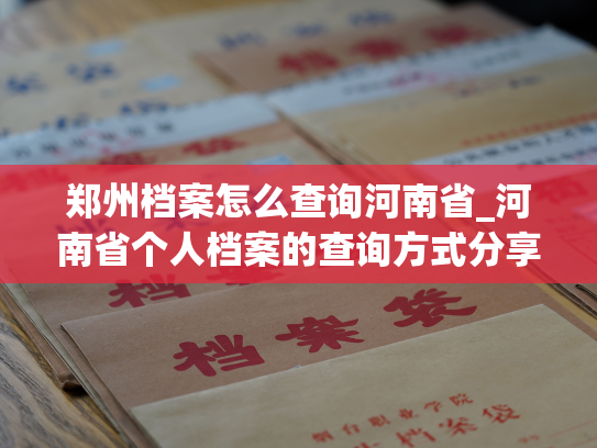 郑州档案怎么查询河南省_河南省个人档案的查询方式分享