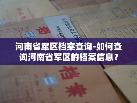 河南省军区档案查询-如何查询河南省军区的档案信息？